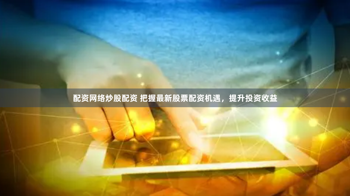 配资网络炒股配资 把握最新股票配资机遇，提升投资收益