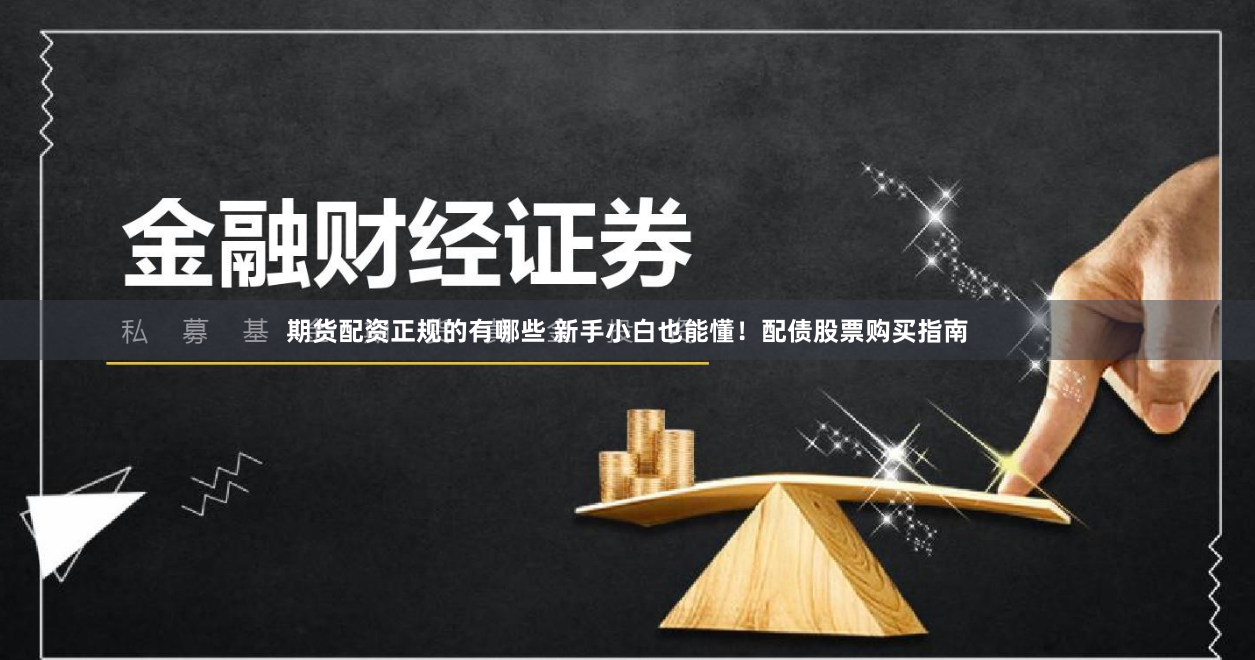 期货配资正规的有哪些 新手小白也能懂！配债股票购买指南