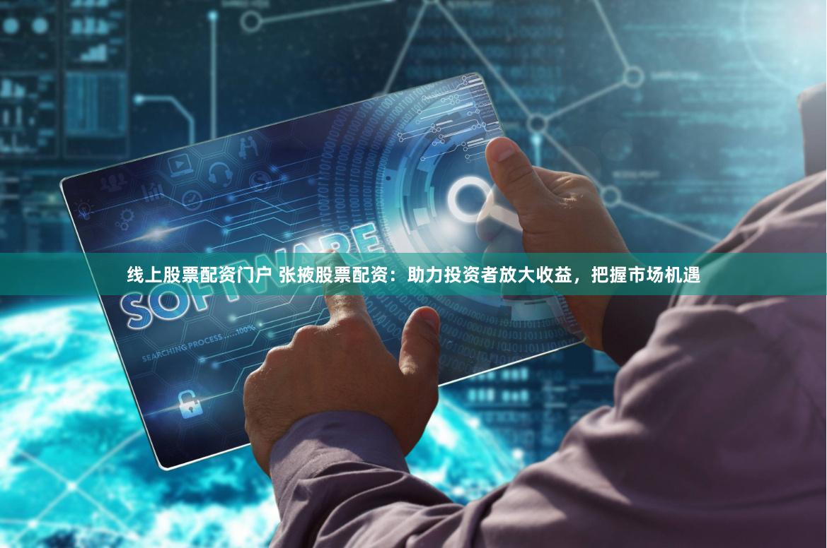 线上股票配资门户 张掖股票配资：助力投资者放大收益，把握市场机遇
