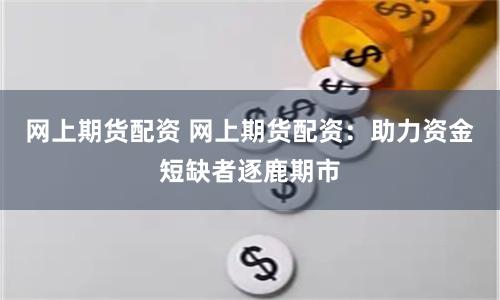 网上期货配资 网上期货配资：助力资金短缺者逐鹿期市