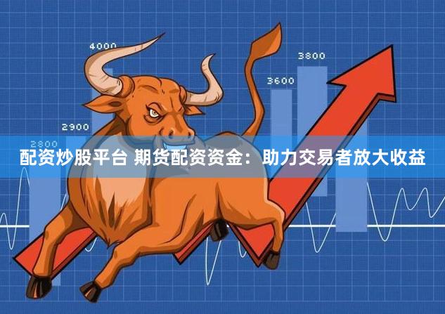 配资炒股平台 期货配资资金：助力交易者放大收益