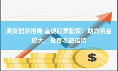 期货配资招聘 宣城股票配资：助力资金放大，投资收益倍增