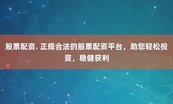 股票配资. 正规合法的股票配资平台，助您轻松投资，稳健获利