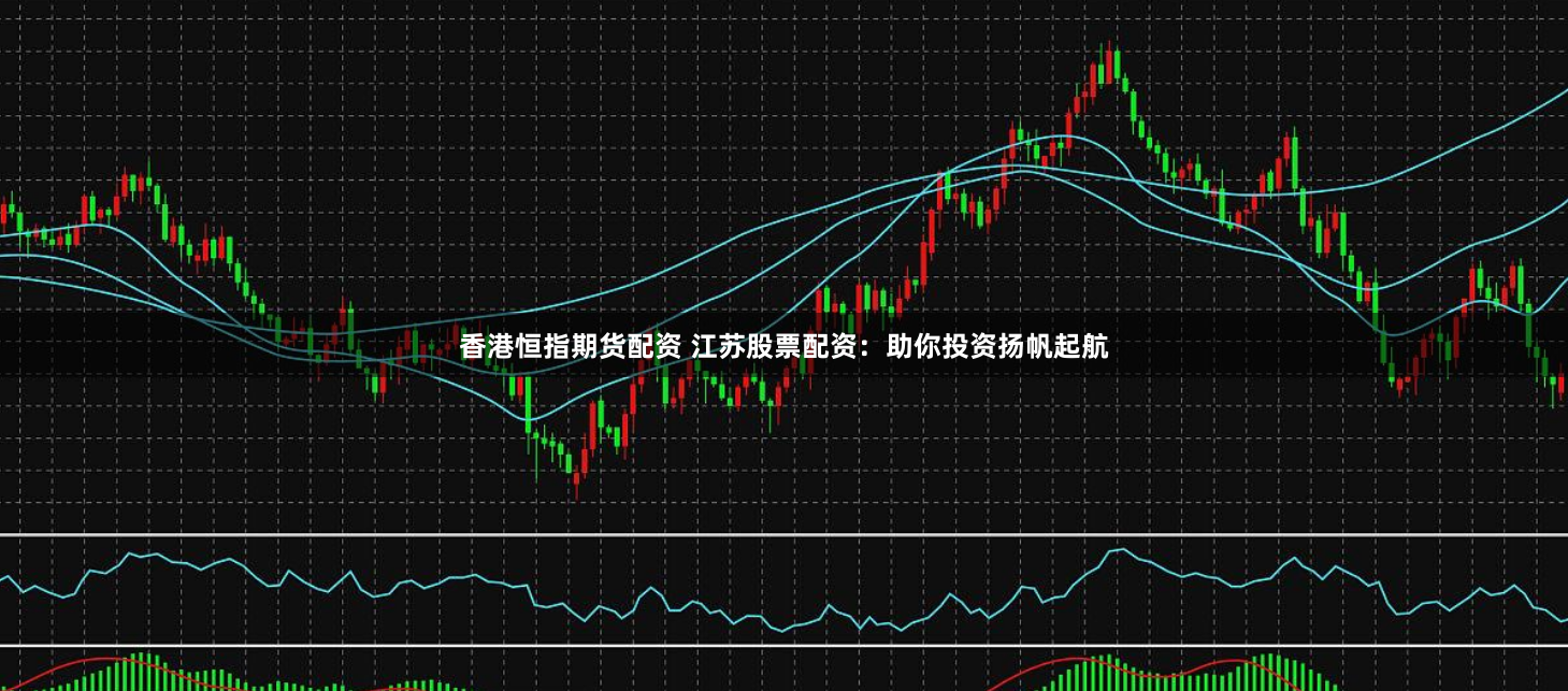 香港恒指期货配资 江苏股票配资：助你投资扬帆起航