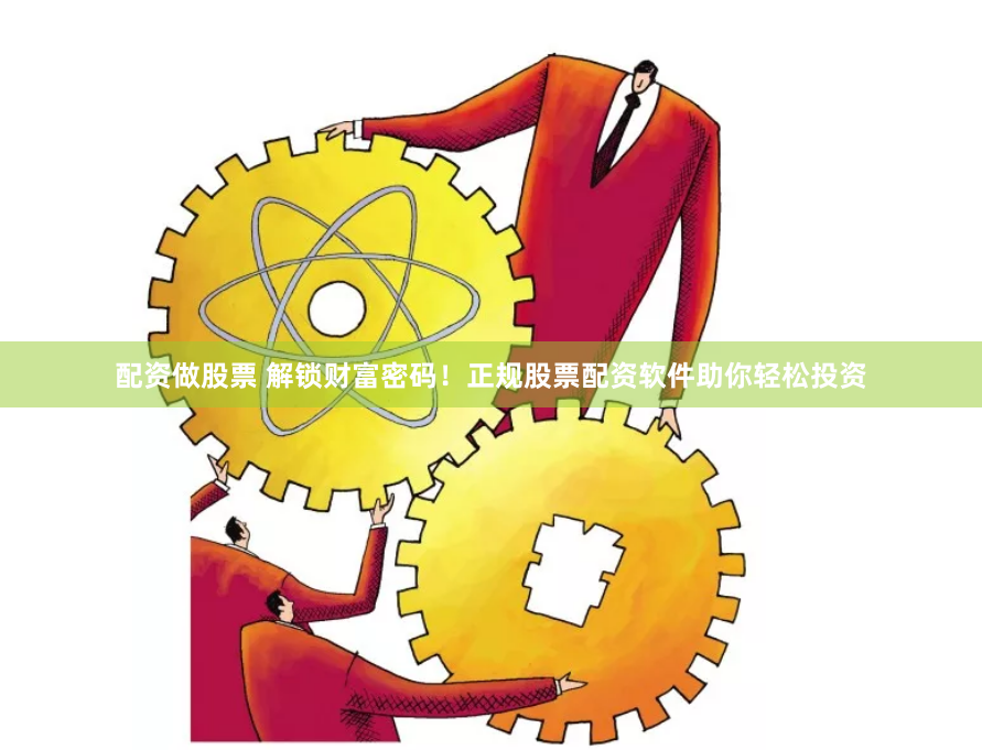 配资做股票 解锁财富密码！正规股票配资软件助你轻松投资