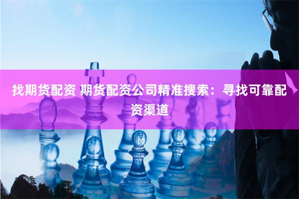 找期货配资 期货配资公司精准搜索：寻找可靠配资渠道