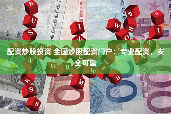配资炒股投资 全国炒股配资门户：专业配资，安全可靠