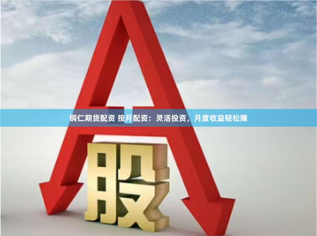 铜仁期货配资 按月配资：灵活投资，月度收益轻松赚