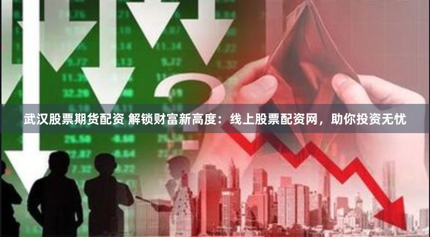 武汉股票期货配资 解锁财富新高度：线上股票配资网，助你投资无忧