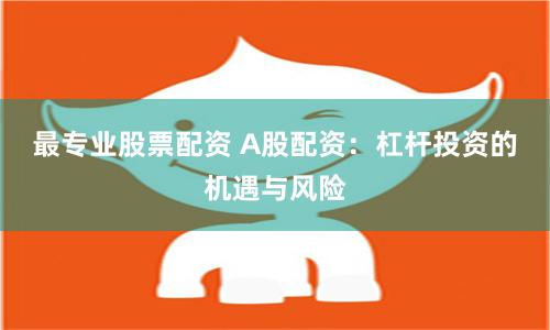 最专业股票配资 A股配资：杠杆投资的机遇与风险