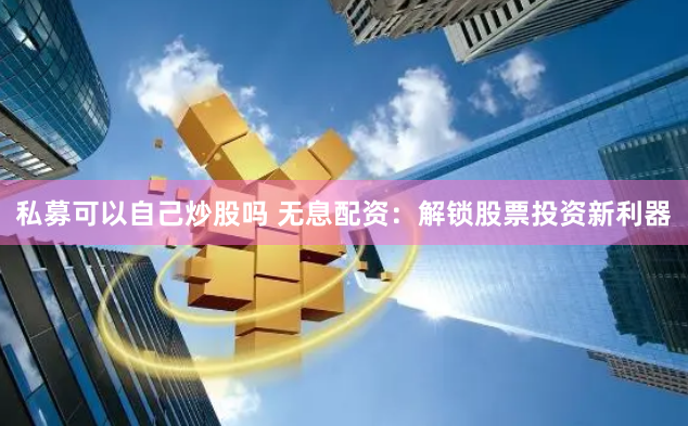 私募可以自己炒股吗 无息配资：解锁股票投资新利器