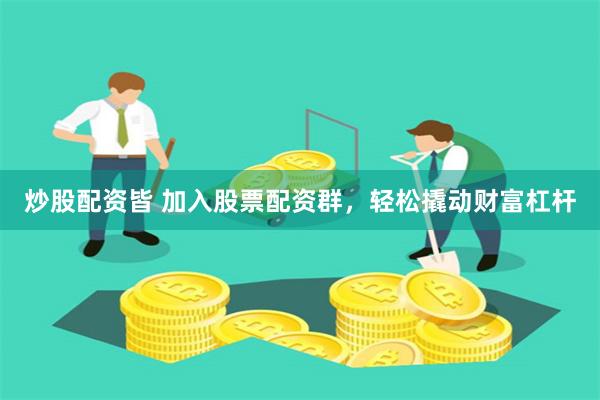 炒股配资皆 加入股票配资群，轻松撬动财富杠杆