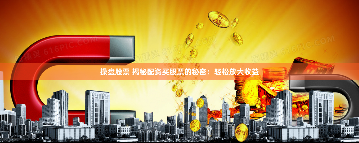 操盘股票 揭秘配资买股票的秘密：轻松放大收益