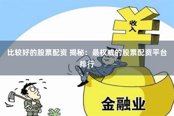 比较好的股票配资 揭秘：最权威的股票配资平台排行