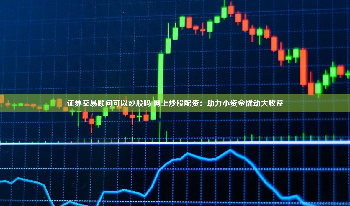 证券交易顾问可以炒股吗 网上炒股配资:助力小资金撬动大收益