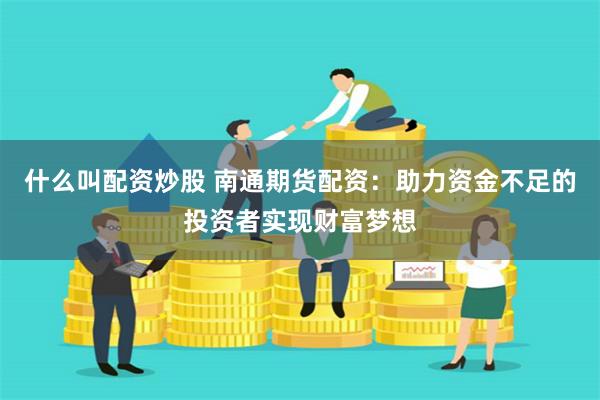 什么叫配资炒股 南通期货配资：助力资金不足的投资者实现财富梦想