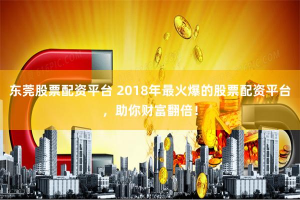 东莞股票配资平台 2018年最火爆的股票配资平台，助你财富翻倍！