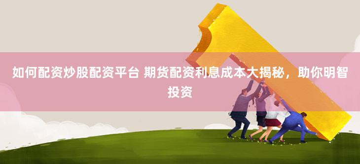 如何配资炒股配资平台 期货配资利息成本大揭秘,助你明智投资