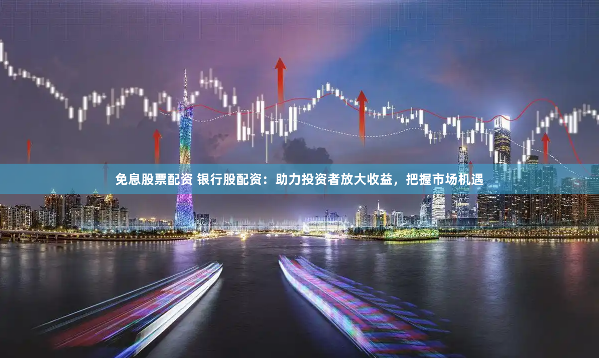 免息股票配资 银行股配资:助力投资者放大收益,把握市场机遇