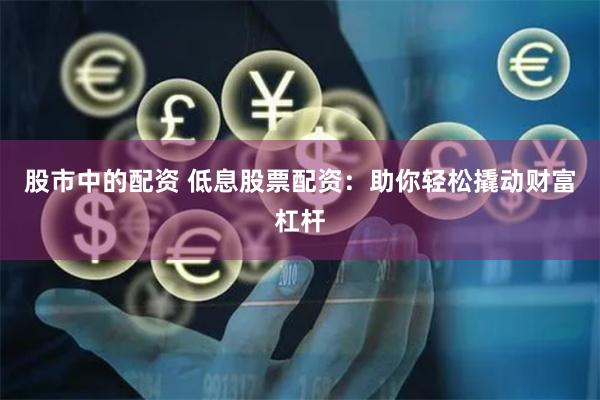 股市中的配资 低息股票配资:助你轻松撬动财富杠杆