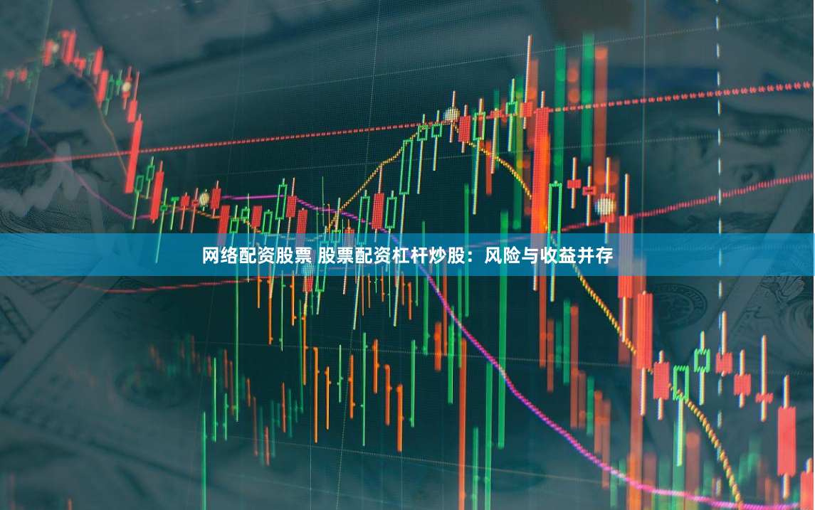 网络配资股票 股票配资杠杆炒股:风险与收益并存