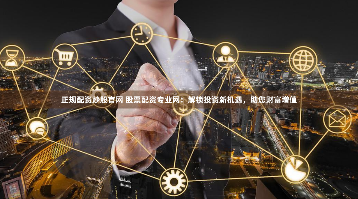 正规配资炒股官网 股票配资专业网:解锁投资新机遇,助您财富增值