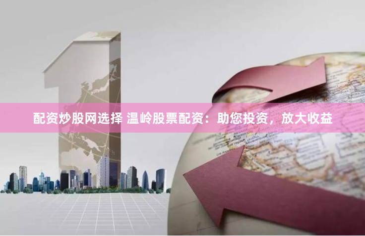 配资炒股网选择 温岭股票配资：助您投资，放大收益