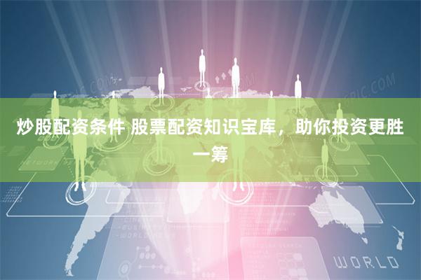 炒股配资条件 股票配资知识宝库，助你投资更胜一筹