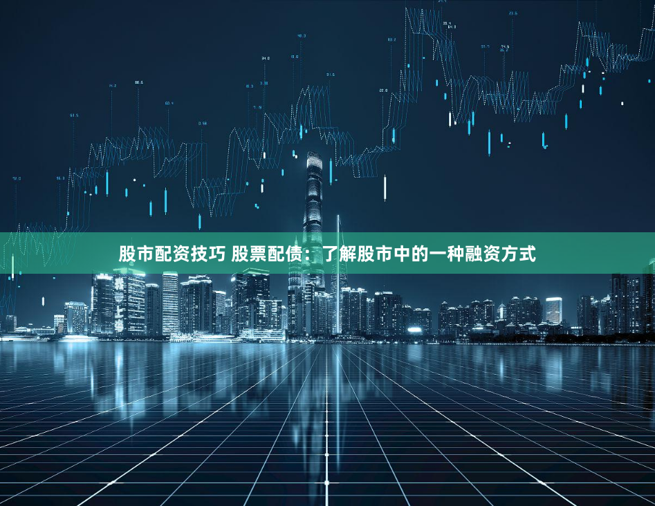 股市配资技巧 股票配债：了解股市中的一种融资方式