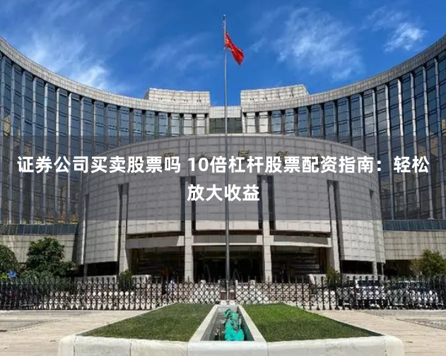 证券公司买卖股票吗 10倍杠杆股票配资指南：轻松放大收益