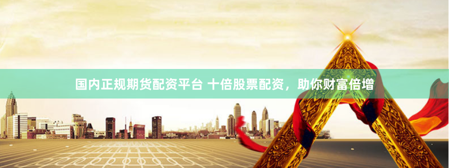 国内正规期货配资平台 十倍股票配资，助你财富倍增