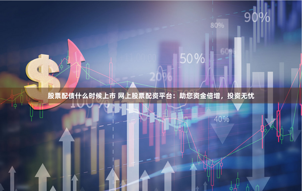 股票配债什么时候上市 网上股票配资平台：助您资金倍增，投资无忧