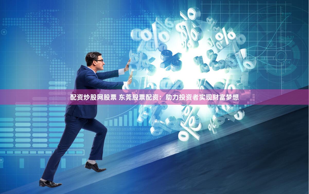配资炒股网股票 东莞股票配资:助力投资者实现财富梦想