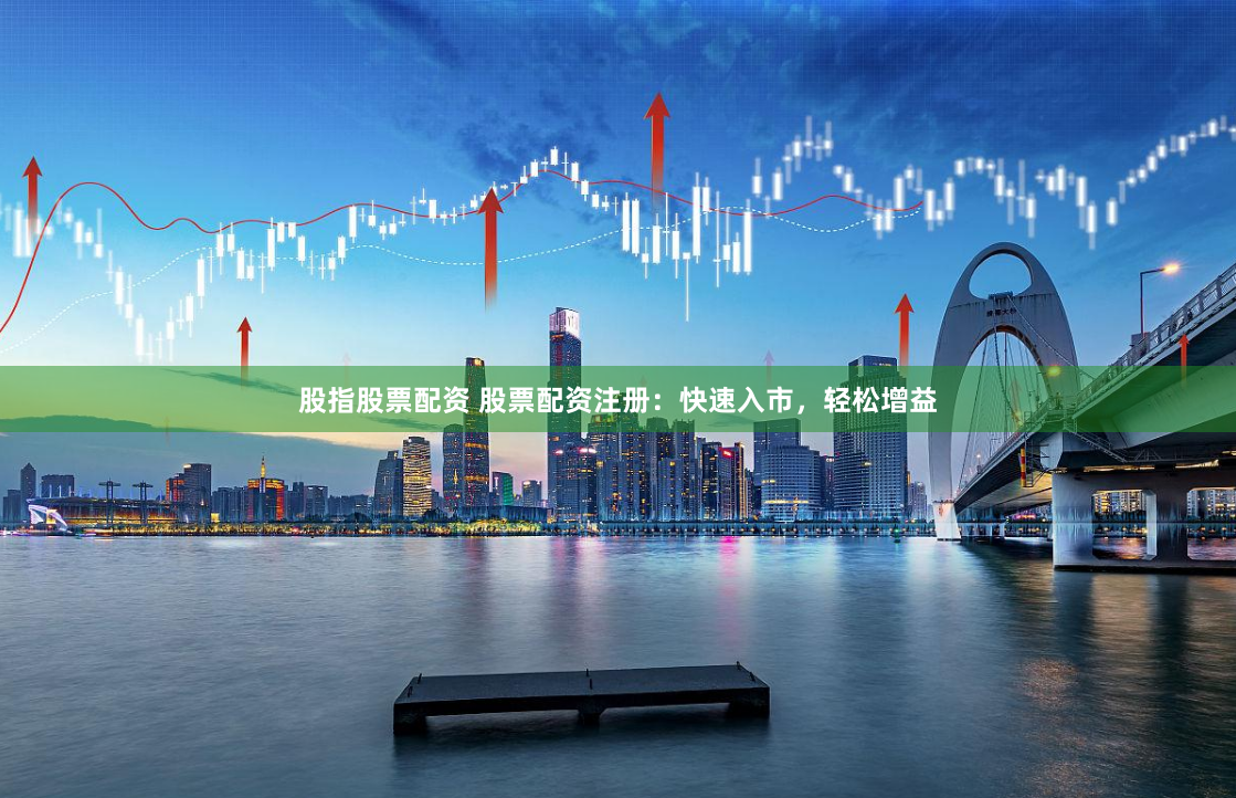 股指股票配资 股票配资注册：快速入市，轻松增益