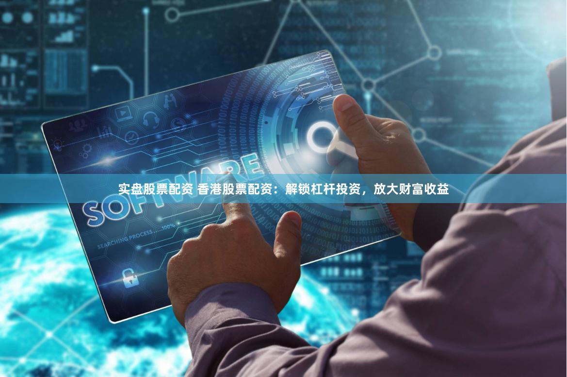 实盘股票配资 香港股票配资：解锁杠杆投资，放大财富收益