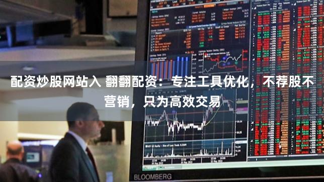配资炒股网站入 翻翻配资：专注工具优化，不荐股不营销，只为高效交易