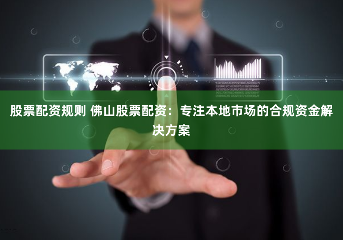 股票配资规则 佛山股票配资:专注本地市场的合规资金解决方案