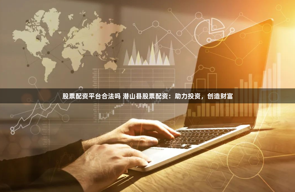 股票配资平台合法吗 潜山县股票配资：助力投资，创造财富