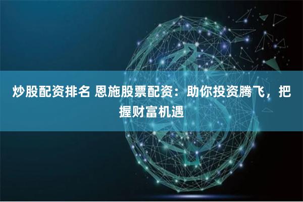 炒股配资排名 恩施股票配资:助你投资腾飞,把握财富机遇