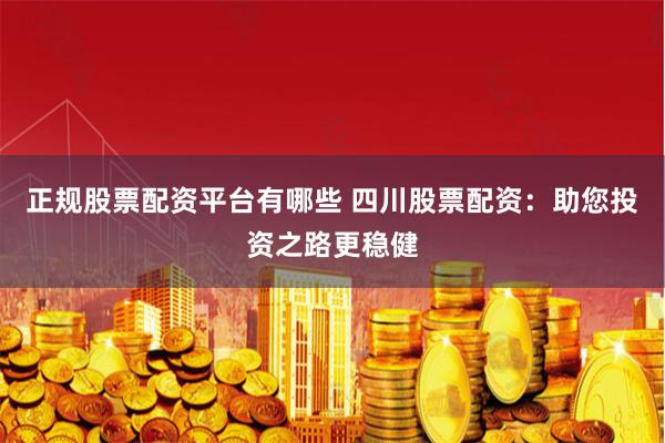 正规股票配资平台有哪些 四川股票配资：助您投资之路更稳健