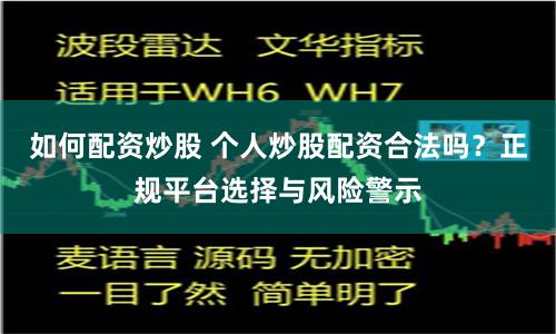 如何配资炒股 个人炒股配资合法吗？正规平台选择与风险警示