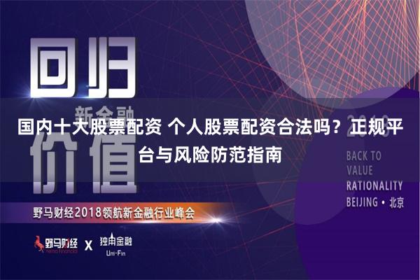 国内十大股票配资 个人股票配资合法吗？正规平台与风险防范指南