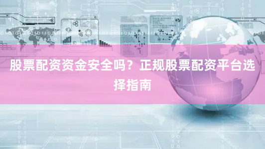 股票配资资金安全吗？正规股票配资平台选择指南