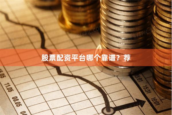 股票配资平台哪个靠谱？荐