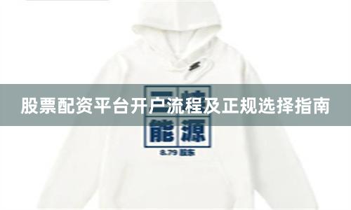 股票配资平台开户流程及正规选择指南