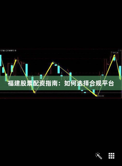 福建股票配资指南：如何选择合规平台