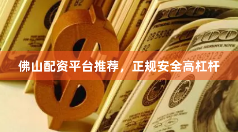 佛山配资平台推荐，正规安全高杠杆