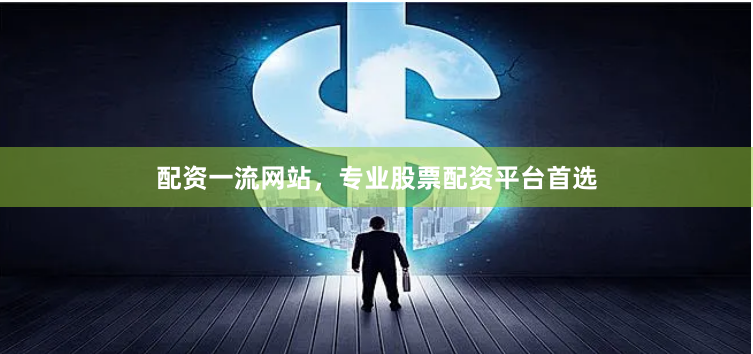 配资一流网站，专业股票配资平台首选