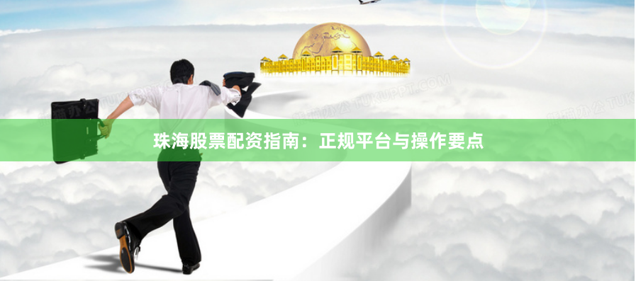 珠海股票配资指南：正规平台与操作要点