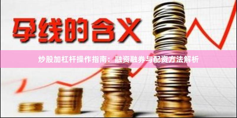 炒股加杠杆操作指南：融资融券与配资方法解析